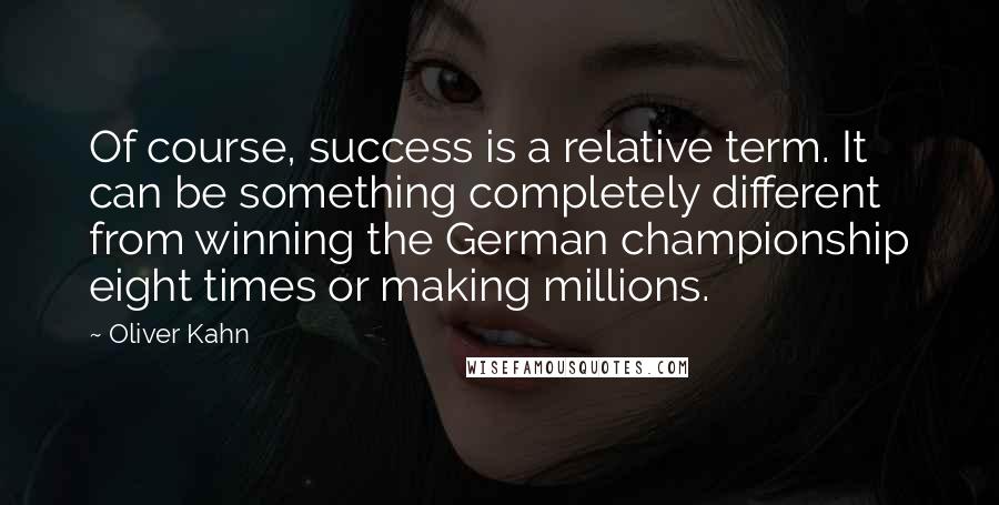 Oliver Kahn Quotes: Of course, success is a relative term. It can be something completely different from winning the German championship eight times or making millions.