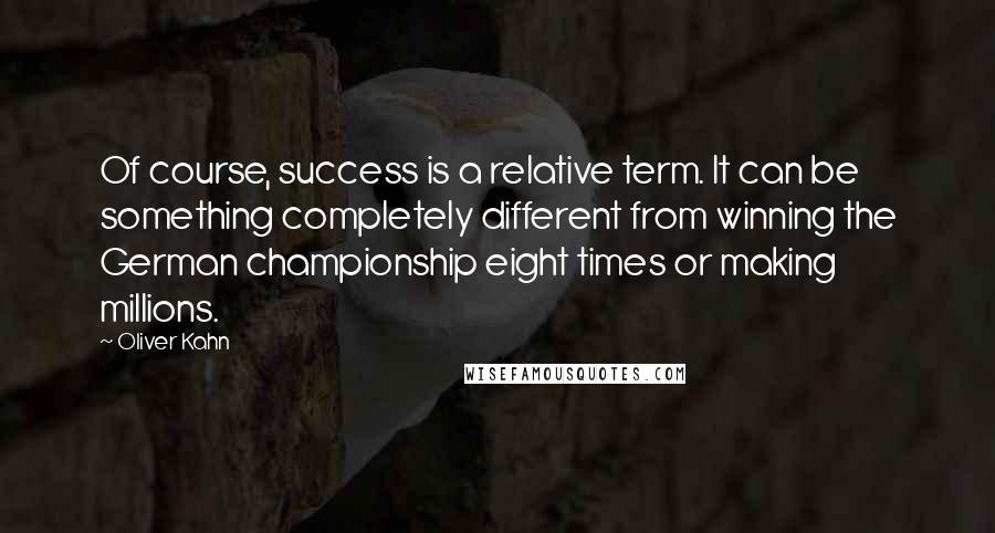 Oliver Kahn Quotes: Of course, success is a relative term. It can be something completely different from winning the German championship eight times or making millions.