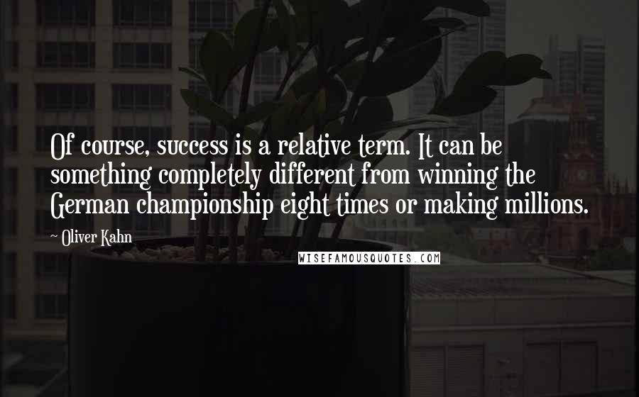 Oliver Kahn Quotes: Of course, success is a relative term. It can be something completely different from winning the German championship eight times or making millions.