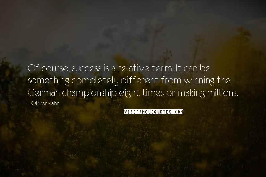 Oliver Kahn Quotes: Of course, success is a relative term. It can be something completely different from winning the German championship eight times or making millions.