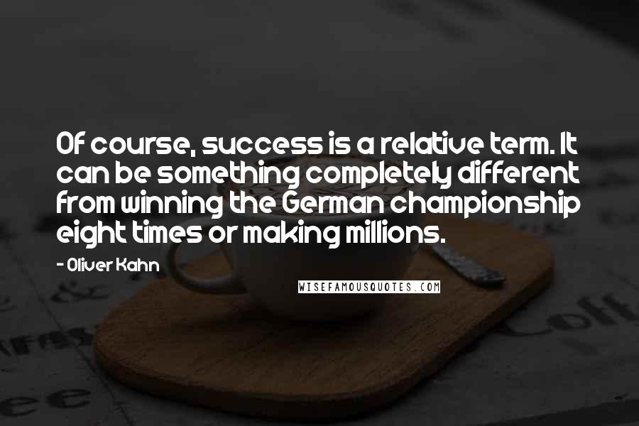 Oliver Kahn Quotes: Of course, success is a relative term. It can be something completely different from winning the German championship eight times or making millions.