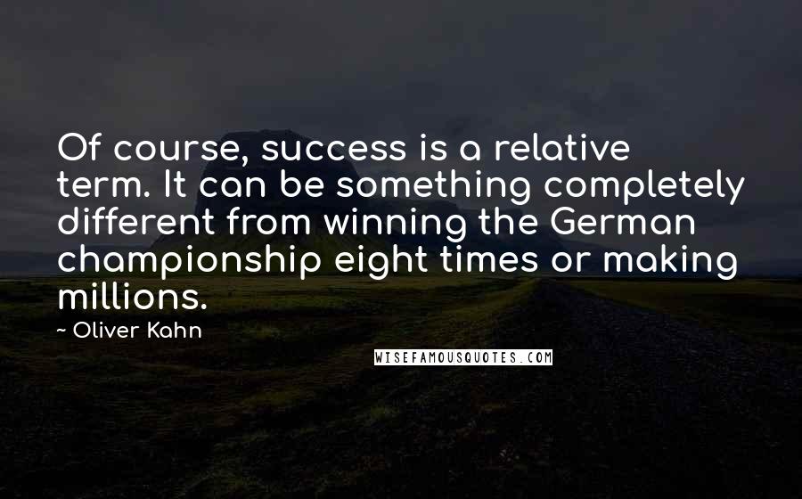 Oliver Kahn Quotes: Of course, success is a relative term. It can be something completely different from winning the German championship eight times or making millions.