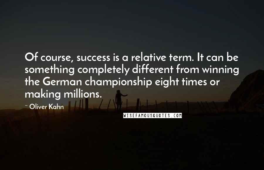 Oliver Kahn Quotes: Of course, success is a relative term. It can be something completely different from winning the German championship eight times or making millions.
