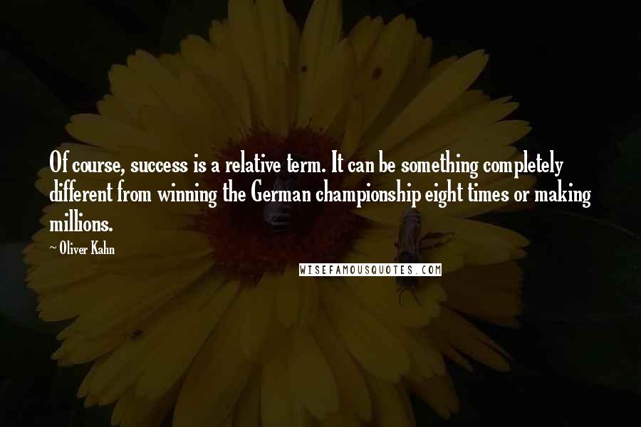 Oliver Kahn Quotes: Of course, success is a relative term. It can be something completely different from winning the German championship eight times or making millions.