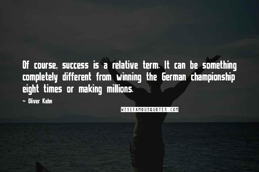 Oliver Kahn Quotes: Of course, success is a relative term. It can be something completely different from winning the German championship eight times or making millions.