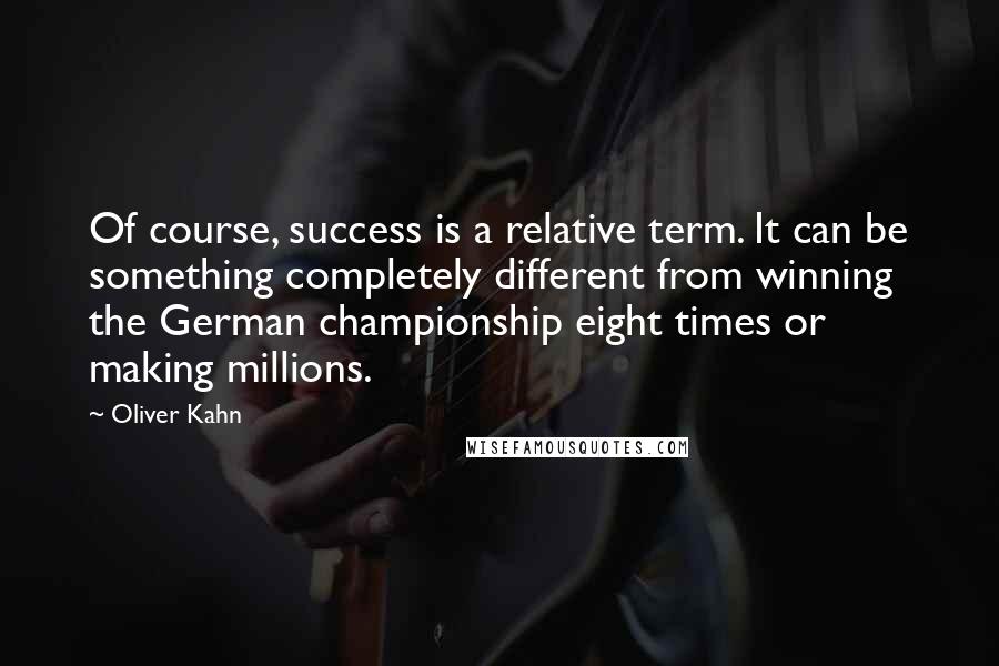 Oliver Kahn Quotes: Of course, success is a relative term. It can be something completely different from winning the German championship eight times or making millions.