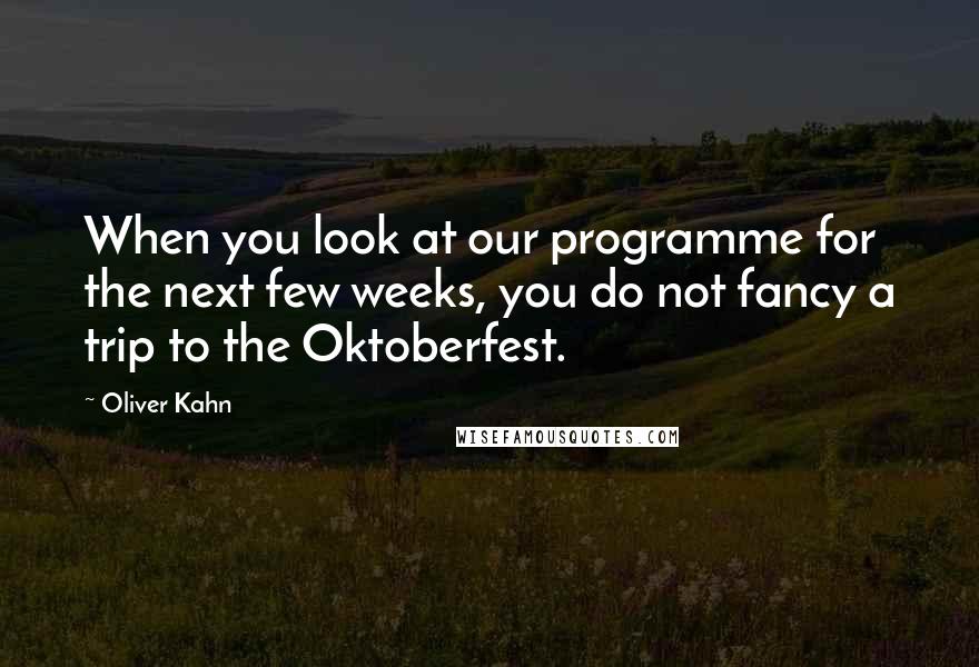 Oliver Kahn Quotes: When you look at our programme for the next few weeks, you do not fancy a trip to the Oktoberfest.