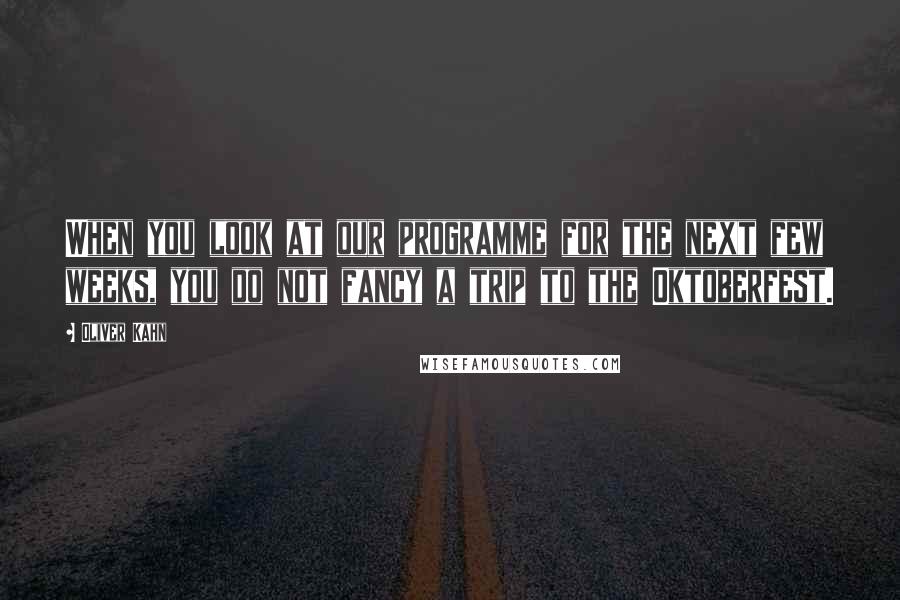 Oliver Kahn Quotes: When you look at our programme for the next few weeks, you do not fancy a trip to the Oktoberfest.