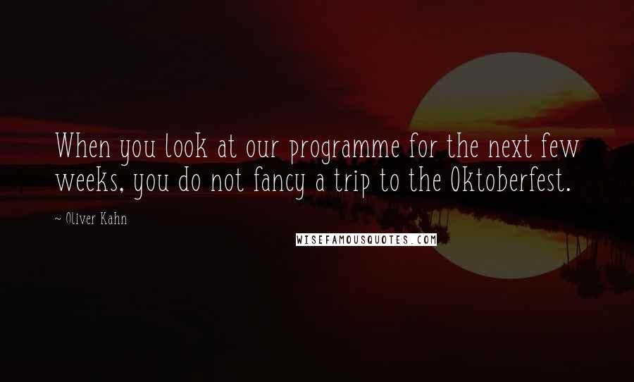 Oliver Kahn Quotes: When you look at our programme for the next few weeks, you do not fancy a trip to the Oktoberfest.