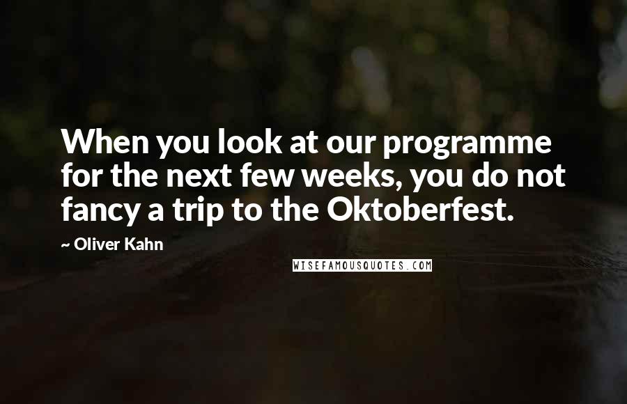 Oliver Kahn Quotes: When you look at our programme for the next few weeks, you do not fancy a trip to the Oktoberfest.