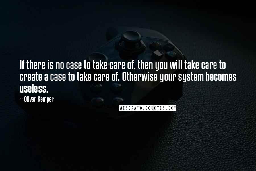 Oliver Kemper Quotes: If there is no case to take care of, then you will take care to create a case to take care of. Otherwise your system becomes useless.