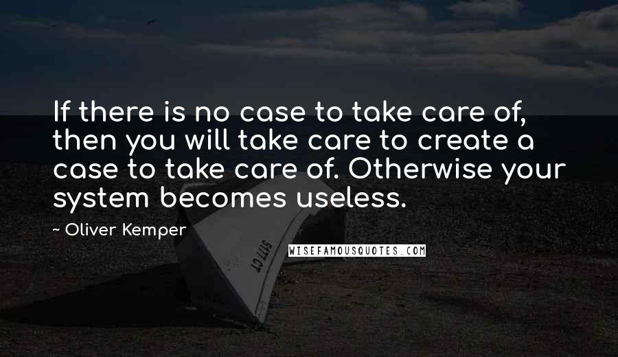 Oliver Kemper Quotes: If there is no case to take care of, then you will take care to create a case to take care of. Otherwise your system becomes useless.