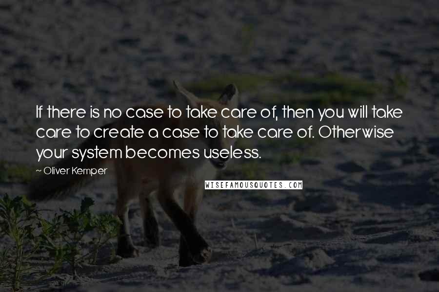 Oliver Kemper Quotes: If there is no case to take care of, then you will take care to create a case to take care of. Otherwise your system becomes useless.