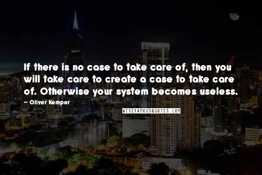 Oliver Kemper Quotes: If there is no case to take care of, then you will take care to create a case to take care of. Otherwise your system becomes useless.