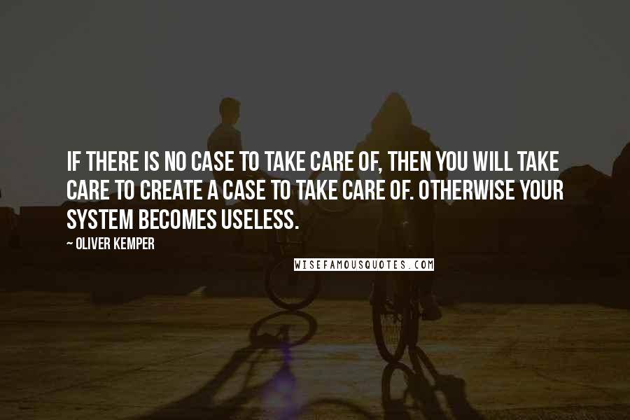 Oliver Kemper Quotes: If there is no case to take care of, then you will take care to create a case to take care of. Otherwise your system becomes useless.