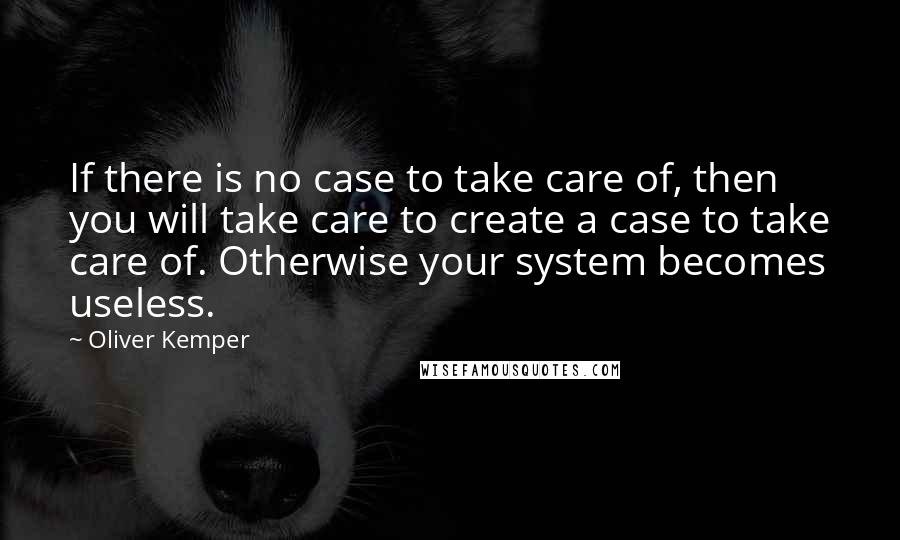 Oliver Kemper Quotes: If there is no case to take care of, then you will take care to create a case to take care of. Otherwise your system becomes useless.