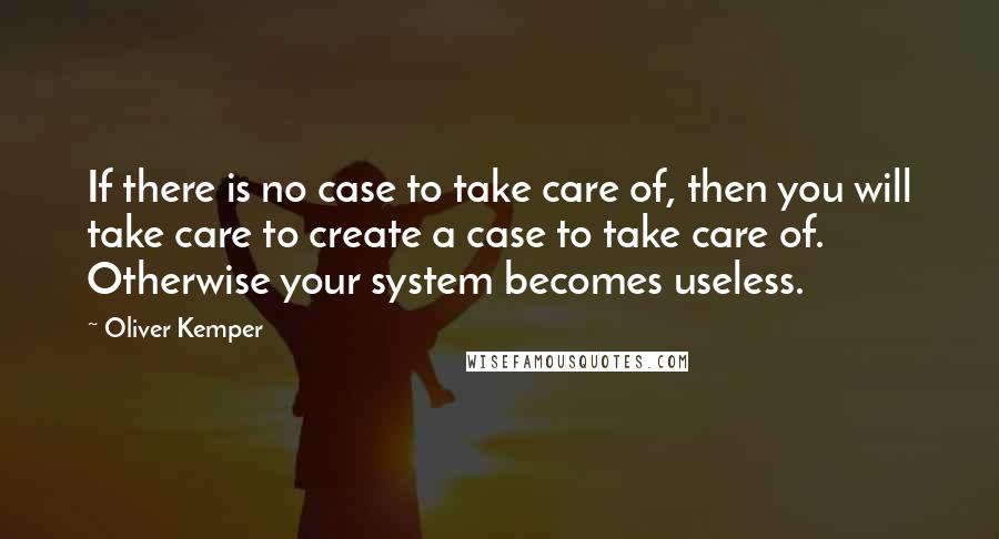 Oliver Kemper Quotes: If there is no case to take care of, then you will take care to create a case to take care of. Otherwise your system becomes useless.