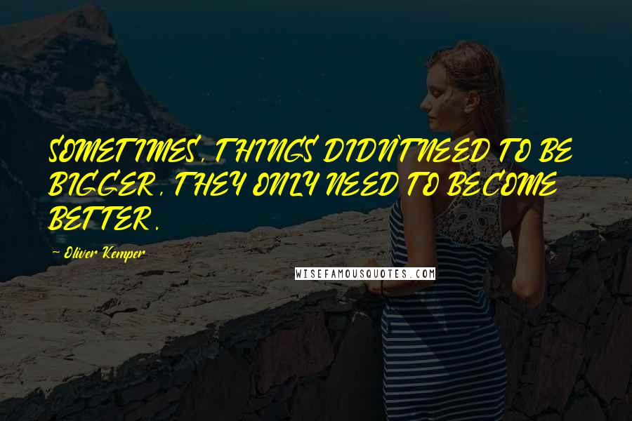 Oliver Kemper Quotes: SOMETIMES, THINGS DIDN'T NEED TO BE BIGGER, THEY ONLY NEED TO BECOME BETTER.