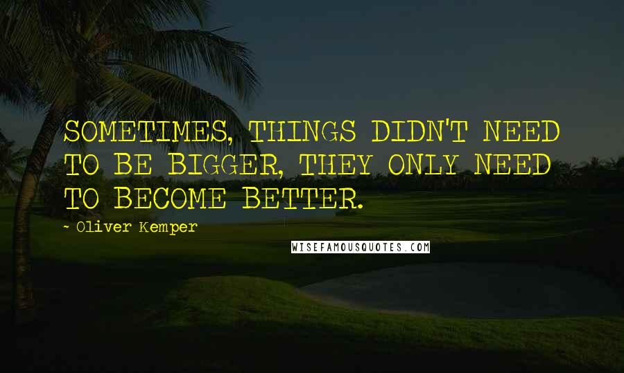 Oliver Kemper Quotes: SOMETIMES, THINGS DIDN'T NEED TO BE BIGGER, THEY ONLY NEED TO BECOME BETTER.