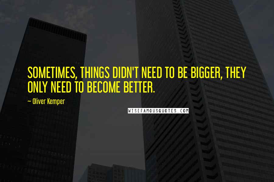Oliver Kemper Quotes: SOMETIMES, THINGS DIDN'T NEED TO BE BIGGER, THEY ONLY NEED TO BECOME BETTER.