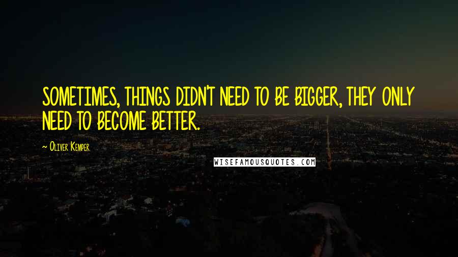 Oliver Kemper Quotes: SOMETIMES, THINGS DIDN'T NEED TO BE BIGGER, THEY ONLY NEED TO BECOME BETTER.