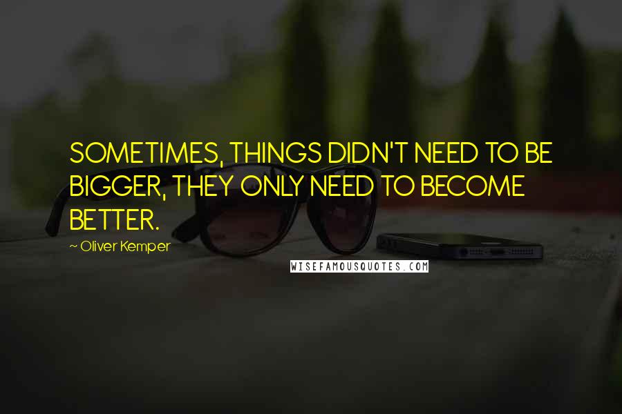 Oliver Kemper Quotes: SOMETIMES, THINGS DIDN'T NEED TO BE BIGGER, THEY ONLY NEED TO BECOME BETTER.