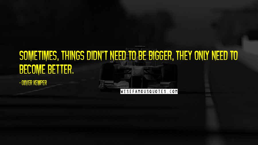 Oliver Kemper Quotes: SOMETIMES, THINGS DIDN'T NEED TO BE BIGGER, THEY ONLY NEED TO BECOME BETTER.