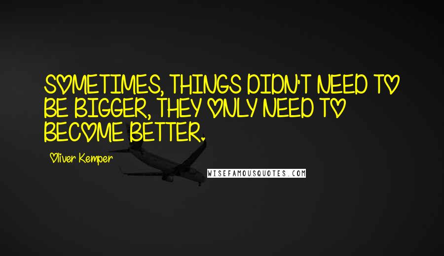 Oliver Kemper Quotes: SOMETIMES, THINGS DIDN'T NEED TO BE BIGGER, THEY ONLY NEED TO BECOME BETTER.