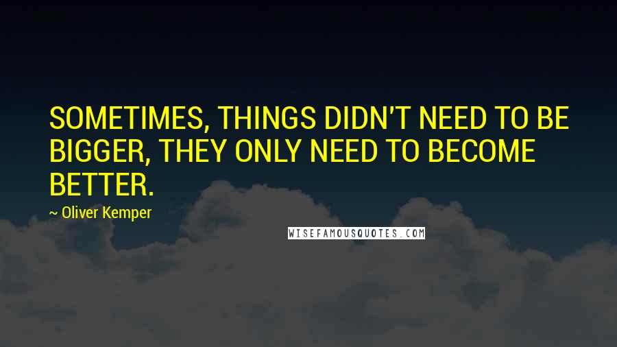 Oliver Kemper Quotes: SOMETIMES, THINGS DIDN'T NEED TO BE BIGGER, THEY ONLY NEED TO BECOME BETTER.