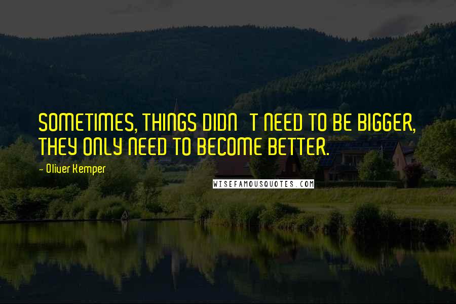 Oliver Kemper Quotes: SOMETIMES, THINGS DIDN'T NEED TO BE BIGGER, THEY ONLY NEED TO BECOME BETTER.