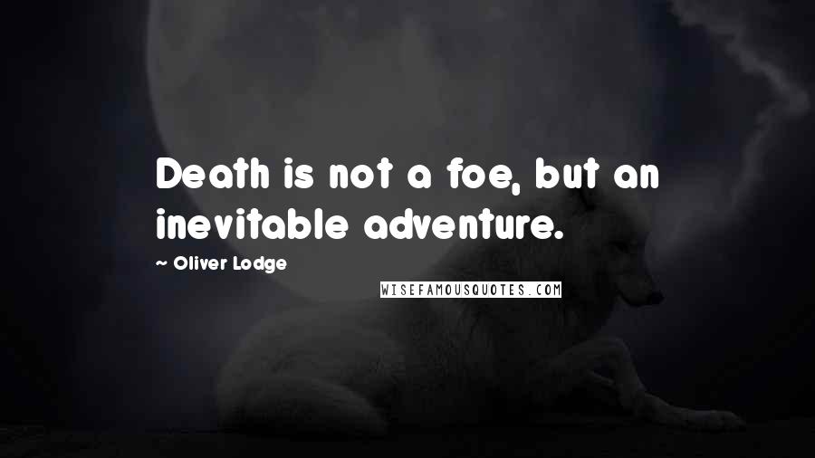 Oliver Lodge Quotes: Death is not a foe, but an inevitable adventure.