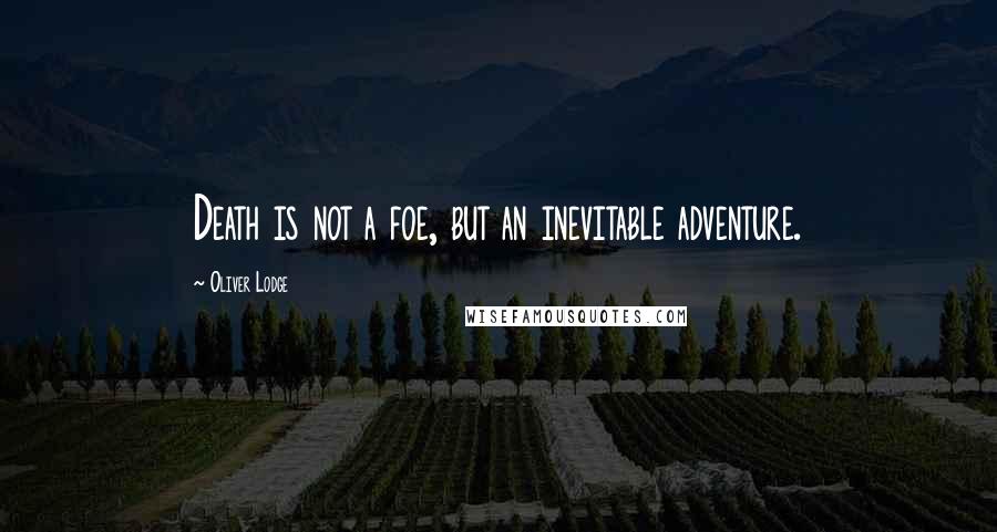 Oliver Lodge Quotes: Death is not a foe, but an inevitable adventure.