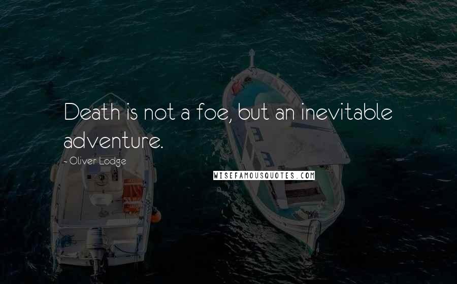 Oliver Lodge Quotes: Death is not a foe, but an inevitable adventure.