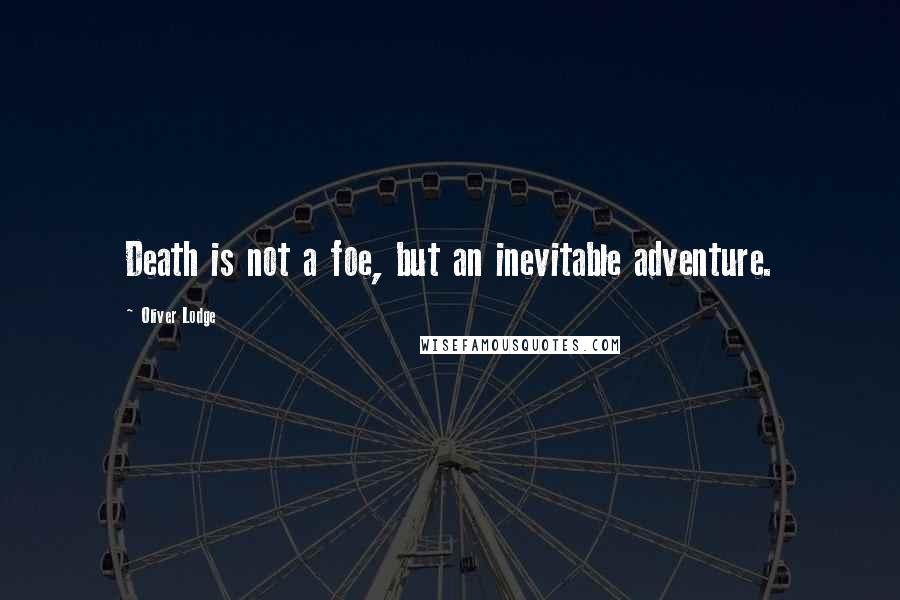 Oliver Lodge Quotes: Death is not a foe, but an inevitable adventure.