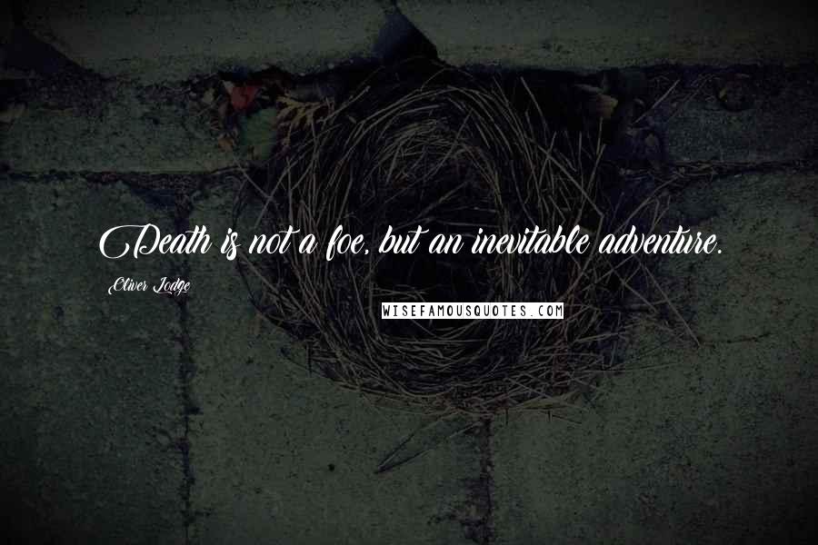 Oliver Lodge Quotes: Death is not a foe, but an inevitable adventure.