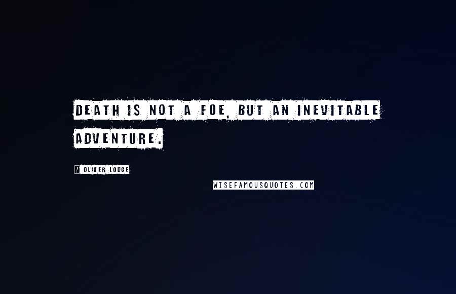 Oliver Lodge Quotes: Death is not a foe, but an inevitable adventure.