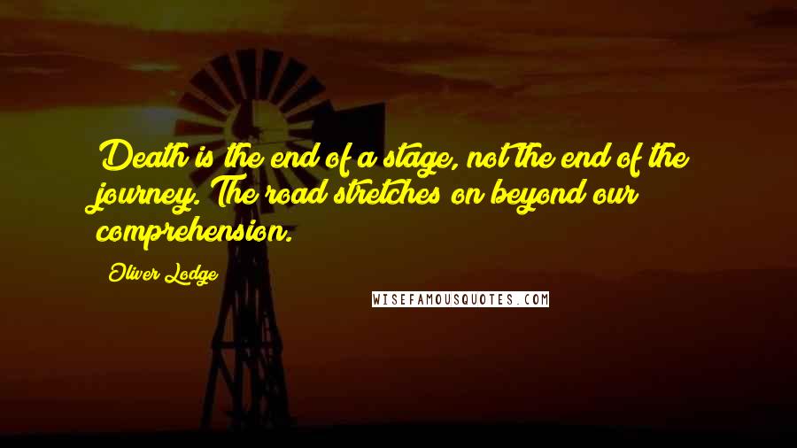 Oliver Lodge Quotes: Death is the end of a stage, not the end of the journey. The road stretches on beyond our comprehension.