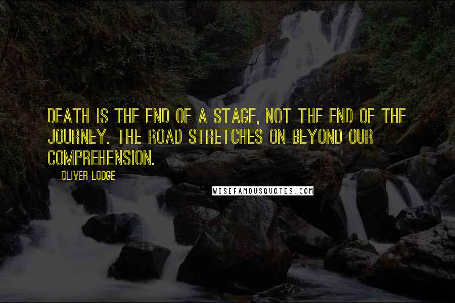 Oliver Lodge Quotes: Death is the end of a stage, not the end of the journey. The road stretches on beyond our comprehension.