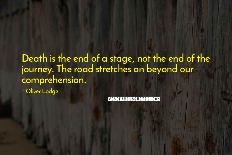 Oliver Lodge Quotes: Death is the end of a stage, not the end of the journey. The road stretches on beyond our comprehension.