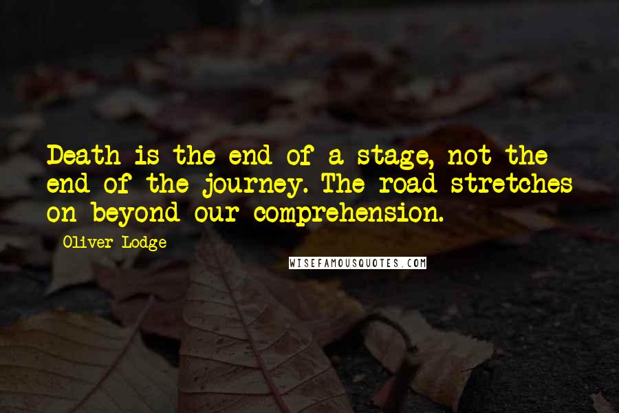 Oliver Lodge Quotes: Death is the end of a stage, not the end of the journey. The road stretches on beyond our comprehension.