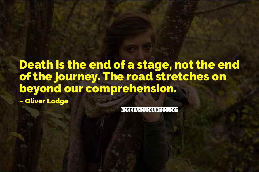 Oliver Lodge Quotes: Death is the end of a stage, not the end of the journey. The road stretches on beyond our comprehension.