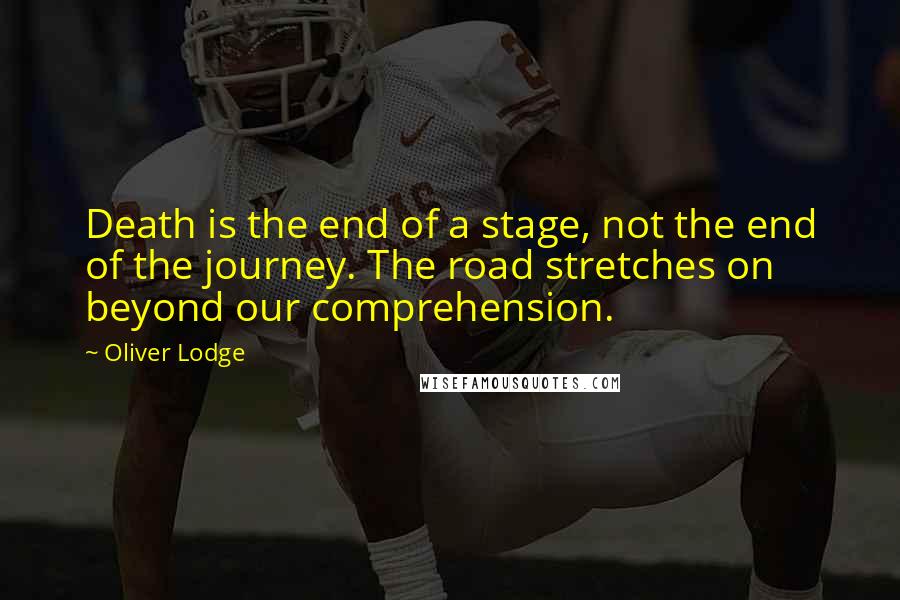 Oliver Lodge Quotes: Death is the end of a stage, not the end of the journey. The road stretches on beyond our comprehension.