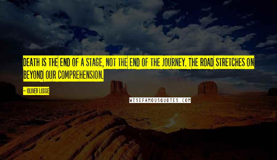 Oliver Lodge Quotes: Death is the end of a stage, not the end of the journey. The road stretches on beyond our comprehension.