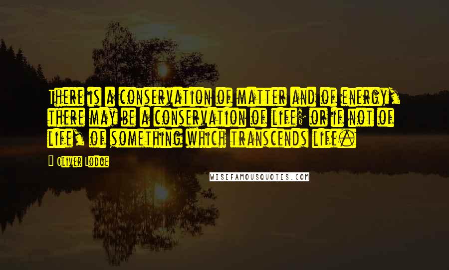 Oliver Lodge Quotes: There is a conservation of matter and of energy, there may be a conservation of life; or if not of life, of something which transcends life.