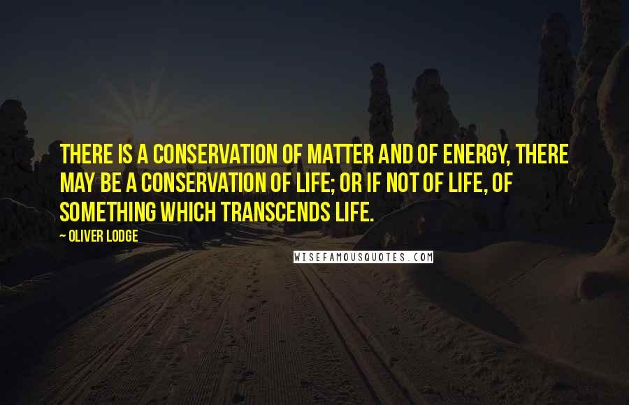 Oliver Lodge Quotes: There is a conservation of matter and of energy, there may be a conservation of life; or if not of life, of something which transcends life.