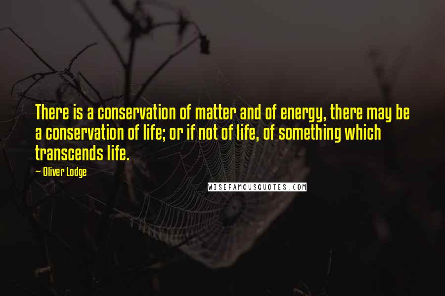 Oliver Lodge Quotes: There is a conservation of matter and of energy, there may be a conservation of life; or if not of life, of something which transcends life.