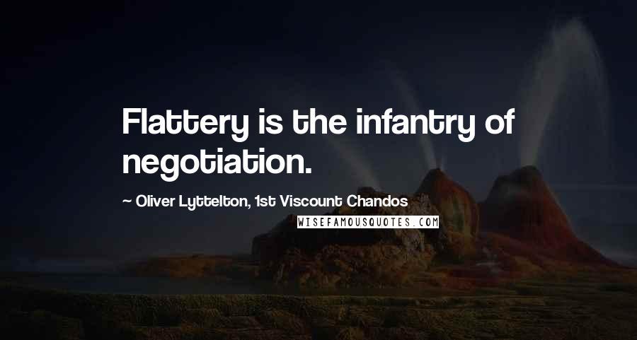 Oliver Lyttelton, 1st Viscount Chandos Quotes: Flattery is the infantry of negotiation.
