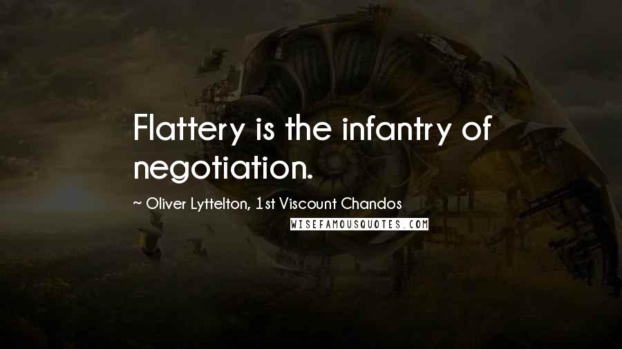 Oliver Lyttelton, 1st Viscount Chandos Quotes: Flattery is the infantry of negotiation.