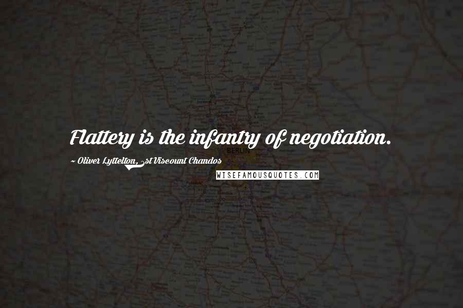 Oliver Lyttelton, 1st Viscount Chandos Quotes: Flattery is the infantry of negotiation.