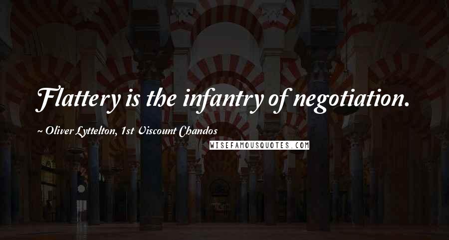 Oliver Lyttelton, 1st Viscount Chandos Quotes: Flattery is the infantry of negotiation.